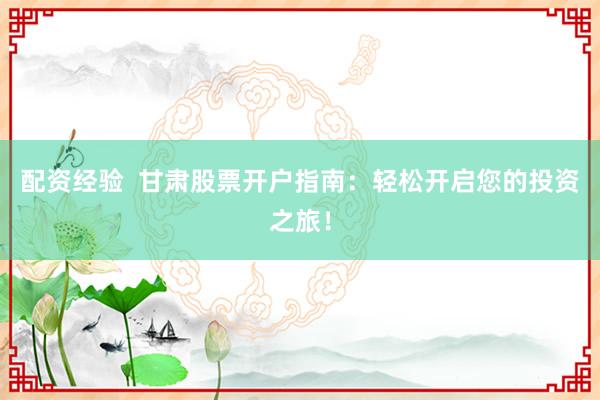 配资经验  甘肃股票开户指南：轻松开启您的投资之旅！