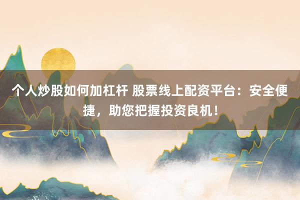 个人炒股如何加杠杆 股票线上配资平台:安全便捷,助您把握投资良机!
