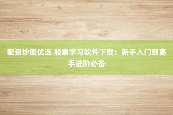 配资炒股优选 股票学习软件下载：新手入门到高手进阶必备