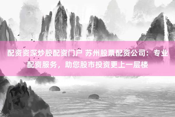 配资资深炒股配资门户 苏州股票配资公司：专业配资服务，助您股市投资更上一层楼