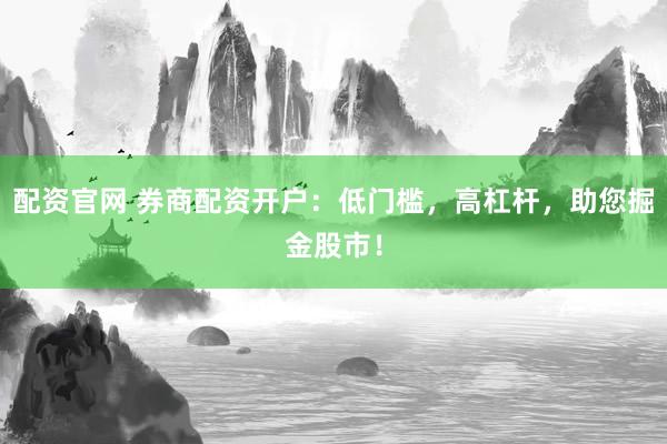 配资官网 券商配资开户：低门槛，高杠杆，助您掘金股市！
