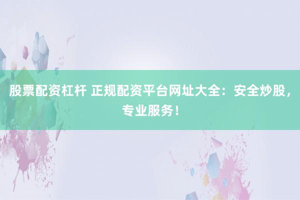 股票配资杠杆 正规配资平台网址大全：安全炒股，专业服务！