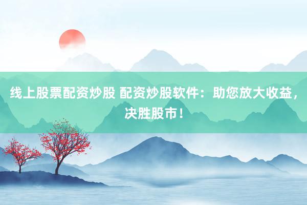 线上股票配资炒股 配资炒股软件：助您放大收益，决胜股市！