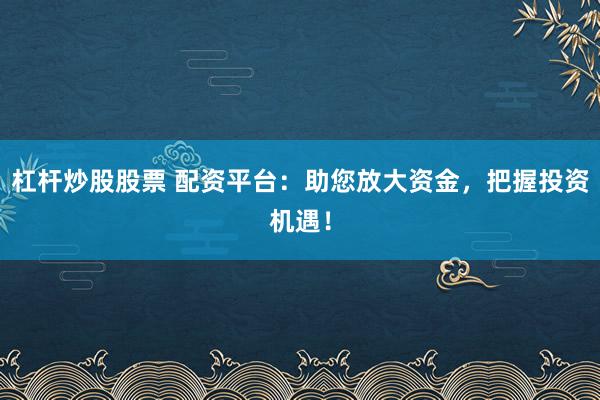 杠杆炒股股票 配资平台：助您放大资金，把握投资机遇！