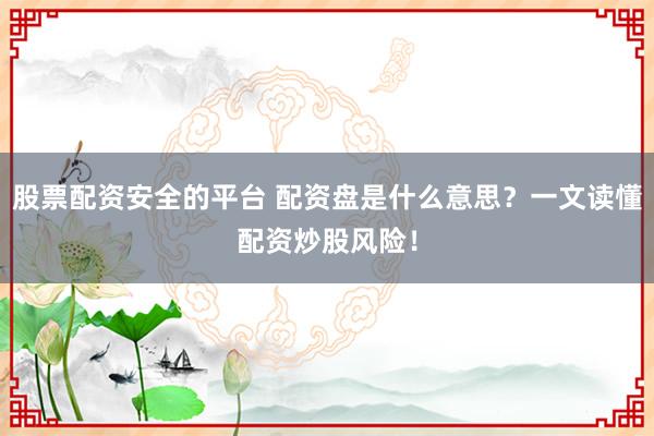 股票配资安全的平台 配资盘是什么意思？一文读懂配资炒股风险！