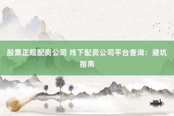 股票正规配资公司 线下配资公司平台查询：避坑指南