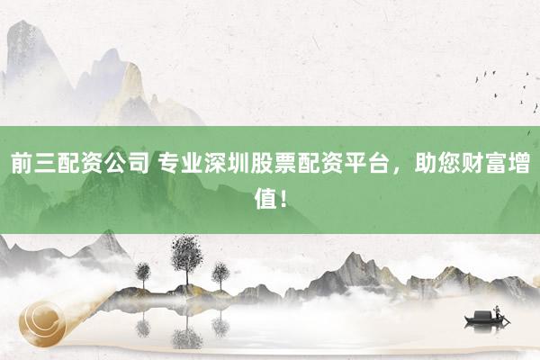前三配资公司 专业深圳股票配资平台，助您财富增值！