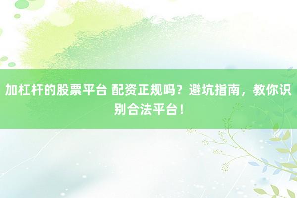 加杠杆的股票平台 配资正规吗？避坑指南，教你识别合法平台！