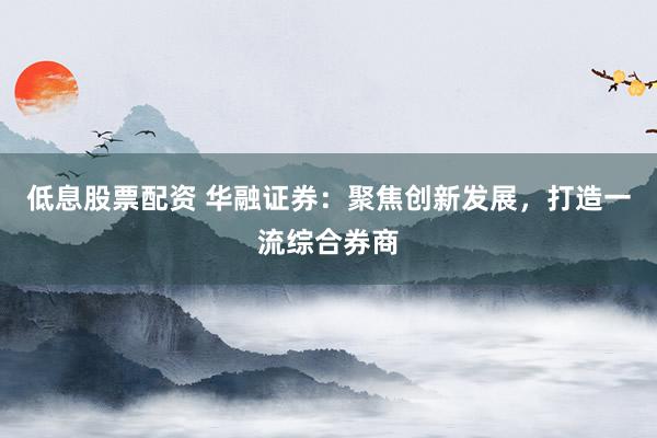 低息股票配资 华融证券：聚焦创新发展，打造一流综合券商