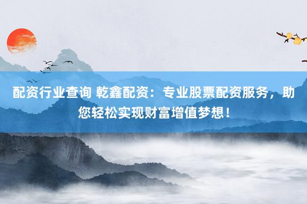 配资行业查询 乾鑫配资：专业股票配资服务，助您轻松实现财富增值梦想！