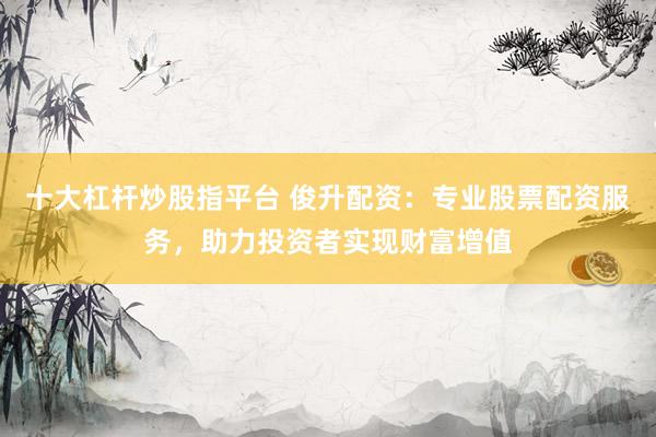 十大杠杆炒股指平台 俊升配资：专业股票配资服务，助力投资者实现财富增值