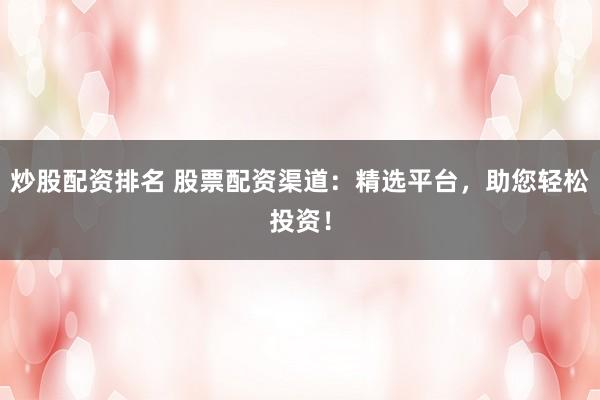 炒股配资排名 股票配资渠道：精选平台，助您轻松投资！