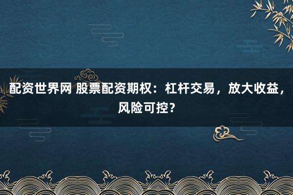 配资世界网 股票配资期权：杠杆交易，放大收益，风险可控？