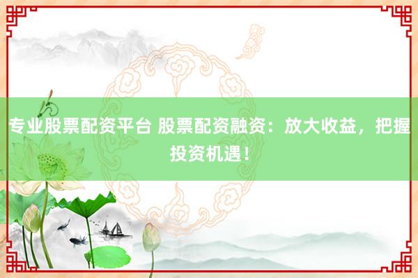 专业股票配资平台 股票配资融资：放大收益，把握投资机遇！