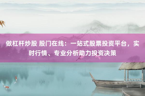 做杠杆炒股 股门在线：一站式股票投资平台，实时行情、专业分析助力投资决策