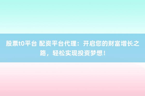 股票t0平台 配资平台代理：开启您的财富增长之路，轻松实现投资梦想！