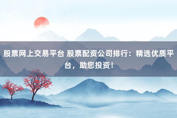 股票网上交易平台 股票配资公司排行：精选优质平台，助您投资！
