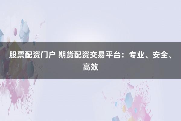 股票配资门户 期货配资交易平台：专业、安全、高效