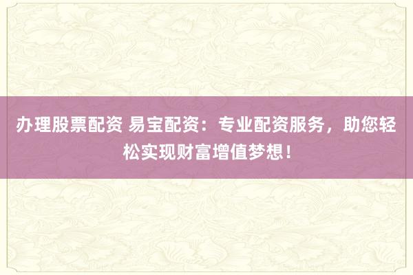 办理股票配资 易宝配资：专业配资服务，助您轻松实现财富增值梦想！