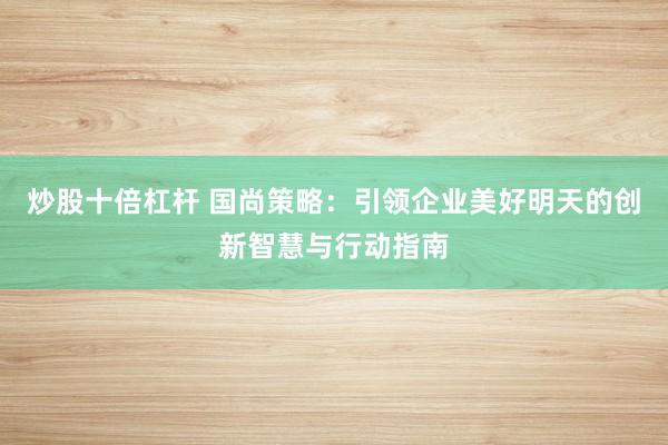 炒股十倍杠杆 国尚策略：引领企业美好明天的创新智慧与行动指南