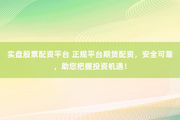 实盘股票配资平台 正规平台期货配资，安全可靠，助您把握投资机遇！