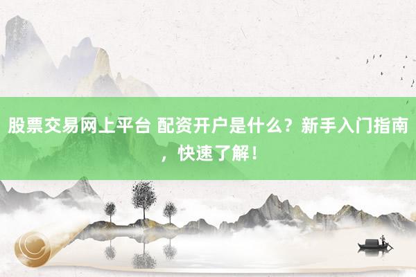 股票交易网上平台 配资开户是什么?新手入门指南,快速了解!