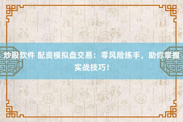 炒股软件 配资模拟盘交易：零风险练手，助你掌握实战技巧！