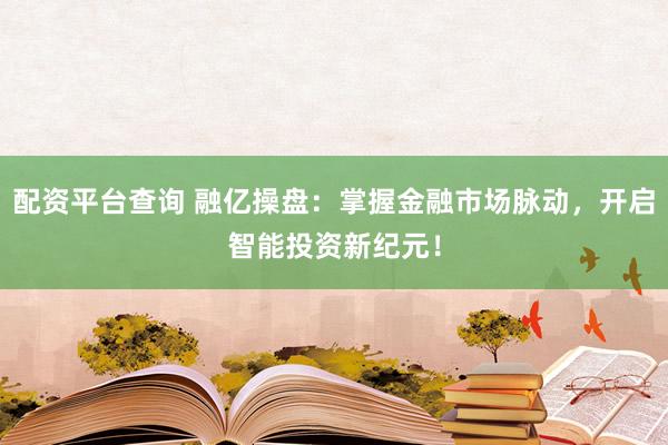 配资平台查询 融亿操盘：掌握金融市场脉动，开启智能投资新纪元！