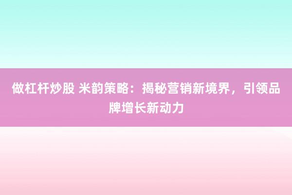 做杠杆炒股 米韵策略：揭秘营销新境界，引领品牌增长新动力