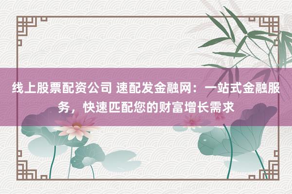 线上股票配资公司 速配发金融网：一站式金融服务，快速匹配您的财富增长需求