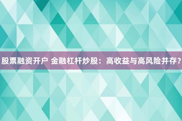 股票融资开户 金融杠杆炒股：高收益与高风险并存？