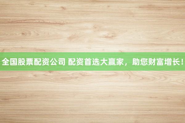 全国股票配资公司 配资首选大赢家，助您财富增长！