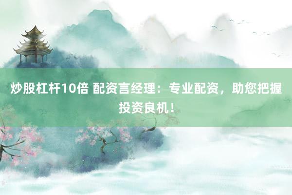 炒股杠杆10倍 配资言经理：专业配资，助您把握投资良机！