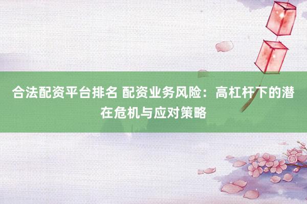 合法配资平台排名 配资业务风险：高杠杆下的潜在危机与应对策略