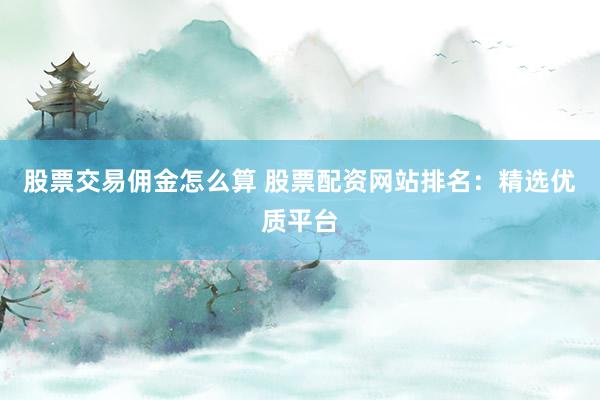 股票交易佣金怎么算 股票配资网站排名：精选优质平台