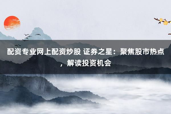 配资专业网上配资炒股 证券之星:聚焦股市热点,解读投资机会