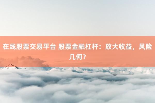 在线股票交易平台 股票金融杠杆：放大收益，风险几何？