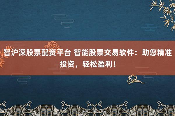 智沪深股票配资平台 智能股票交易软件：助您精准投资，轻松盈利！