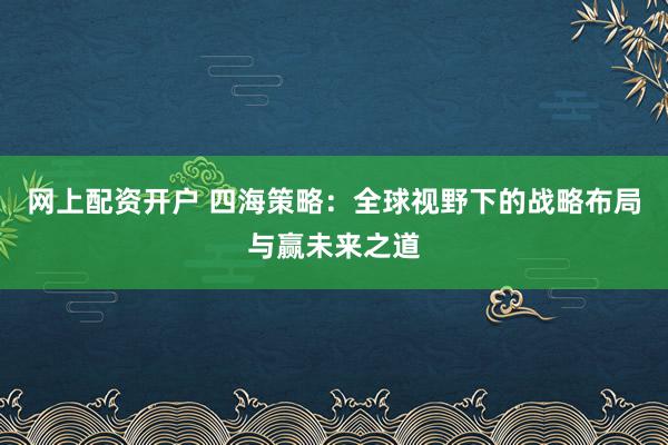 网上配资开户 四海策略：全球视野下的战略布局与赢未来之道
