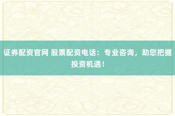 证券配资官网 股票配资电话：专业咨询，助您把握投资机遇！