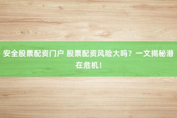 安全股票配资门户 股票配资风险大吗？一文揭秘潜在危机！