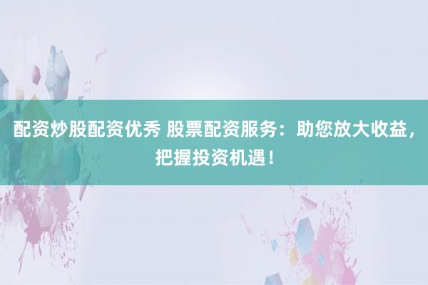 配资炒股配资优秀 股票配资服务：助您放大收益，把握投资机遇！