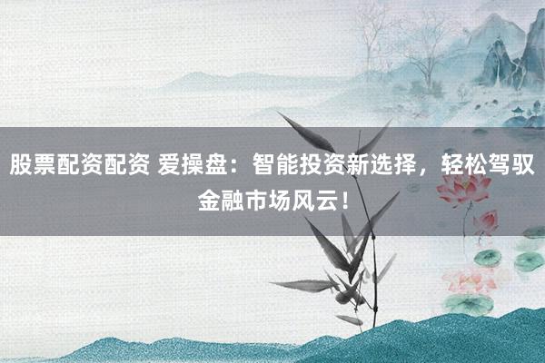 股票配资配资 爱操盘：智能投资新选择，轻松驾驭金融市场风云！