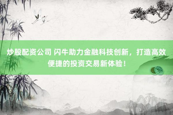 炒股配资公司 闪牛助力金融科技创新，打造高效便捷的投资交易新体验！