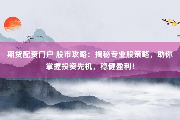 期货配资门户 股市攻略：揭秘专业股策略，助你掌握投资先机，稳健盈利！