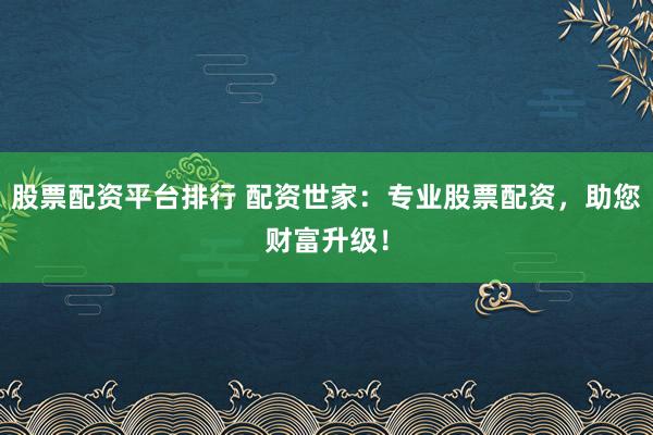 股票配资平台排行 配资世家：专业股票配资，助您财富升级！