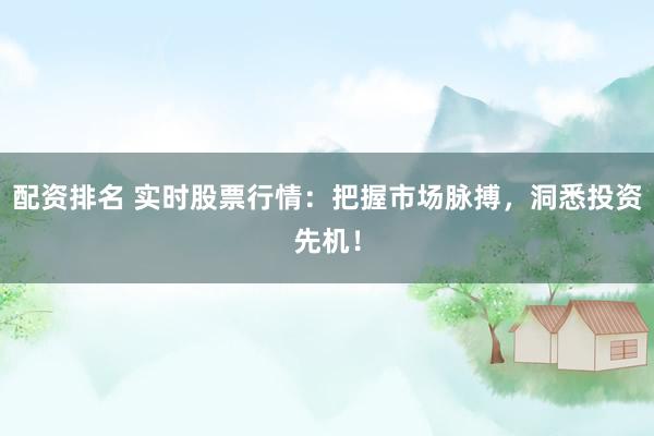 配资排名 实时股票行情：把握市场脉搏，洞悉投资先机！