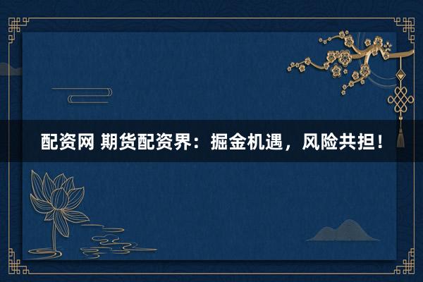 配资网 期货配资界：掘金机遇，风险共担！