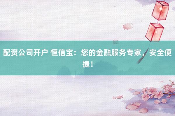 配资公司开户 恒信宝：您的金融服务专家，安全便捷！