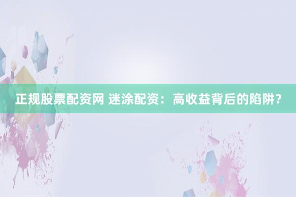 正规股票配资网 迷涂配资：高收益背后的陷阱？